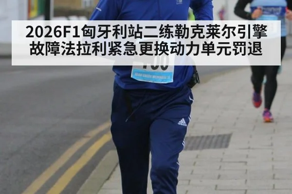 2026F1匈牙利站二练勒克莱尔引擎故障法拉利紧急更换动力单元罚退