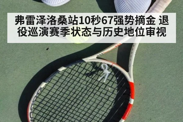 弗雷泽洛桑站10秒67强势摘金 退役巡演赛季状态与历史地位审视