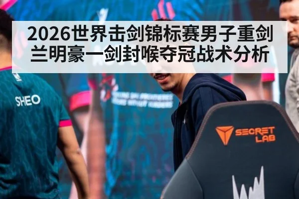 2026世界击剑锦标赛男子重剑兰明豪一剑封喉夺冠战术分析
