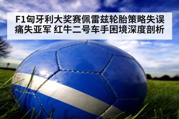 F1匈牙利大奖赛佩雷兹轮胎策略失误痛失亚军 红牛二号车手困境深度剖析