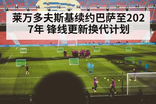 莱万多夫斯基续约巴萨至2027年 锋线更新换代计划