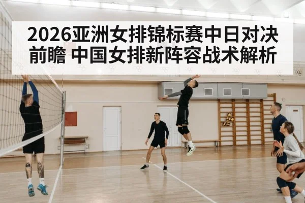 2026亚洲女排锦标赛中日对决前瞻 中国女排新阵容战术解析